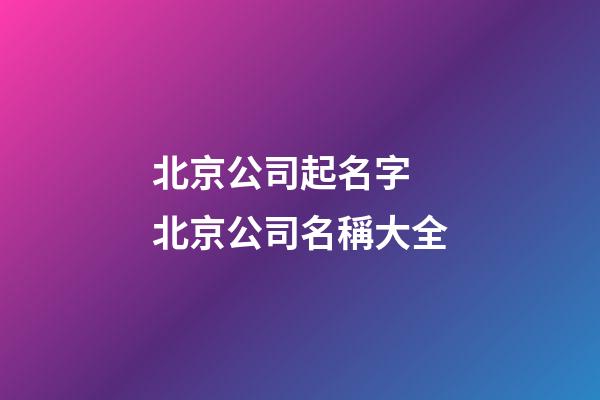 北京公司起名字 北京公司名稱大全-第1張-公司起名-玄機派